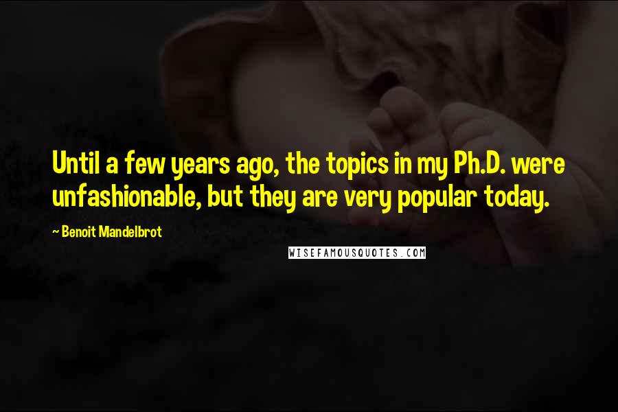 Benoit Mandelbrot Quotes: Until a few years ago, the topics in my Ph.D. were unfashionable, but they are very popular today.