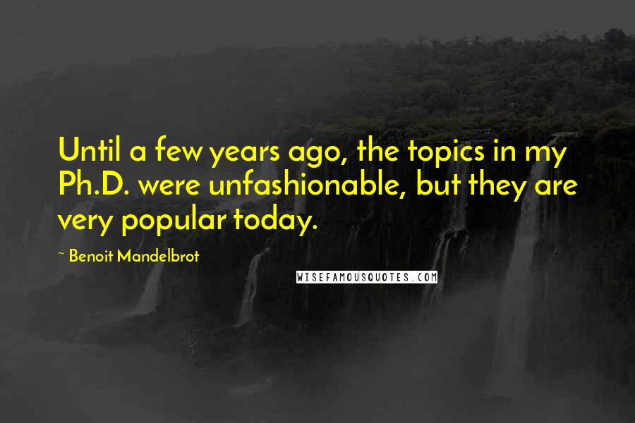Benoit Mandelbrot Quotes: Until a few years ago, the topics in my Ph.D. were unfashionable, but they are very popular today.