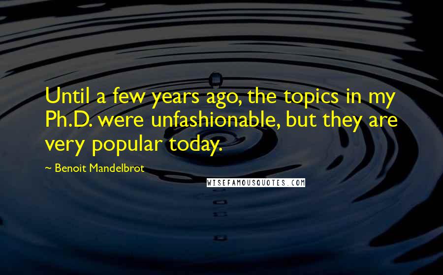 Benoit Mandelbrot Quotes: Until a few years ago, the topics in my Ph.D. were unfashionable, but they are very popular today.