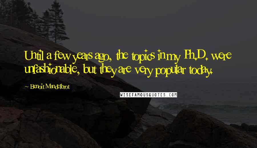 Benoit Mandelbrot Quotes: Until a few years ago, the topics in my Ph.D. were unfashionable, but they are very popular today.