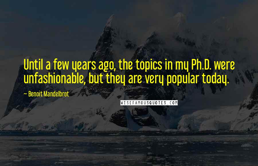 Benoit Mandelbrot Quotes: Until a few years ago, the topics in my Ph.D. were unfashionable, but they are very popular today.