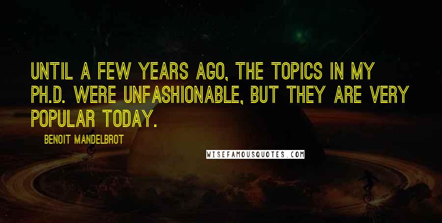 Benoit Mandelbrot Quotes: Until a few years ago, the topics in my Ph.D. were unfashionable, but they are very popular today.