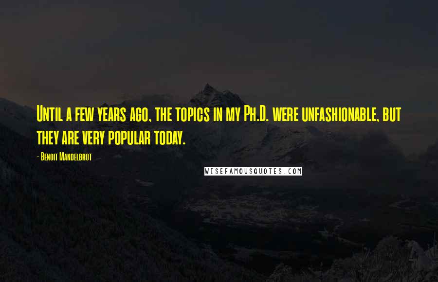 Benoit Mandelbrot Quotes: Until a few years ago, the topics in my Ph.D. were unfashionable, but they are very popular today.