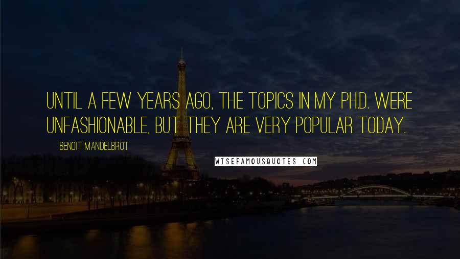 Benoit Mandelbrot Quotes: Until a few years ago, the topics in my Ph.D. were unfashionable, but they are very popular today.