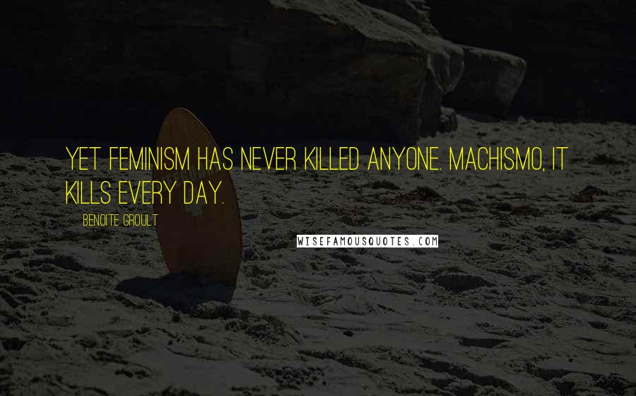 Benoite Groult Quotes: Yet feminism has never killed anyone. Machismo, it kills every day.