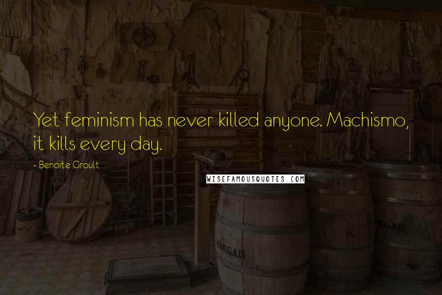 Benoite Groult Quotes: Yet feminism has never killed anyone. Machismo, it kills every day.