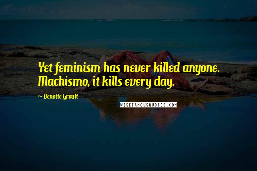 Benoite Groult Quotes: Yet feminism has never killed anyone. Machismo, it kills every day.