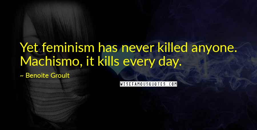 Benoite Groult Quotes: Yet feminism has never killed anyone. Machismo, it kills every day.