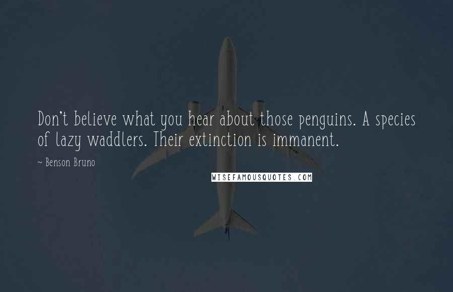 Benson Bruno Quotes: Don't believe what you hear about those penguins. A species of lazy waddlers. Their extinction is immanent.