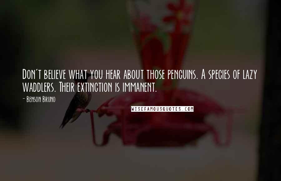 Benson Bruno Quotes: Don't believe what you hear about those penguins. A species of lazy waddlers. Their extinction is immanent.