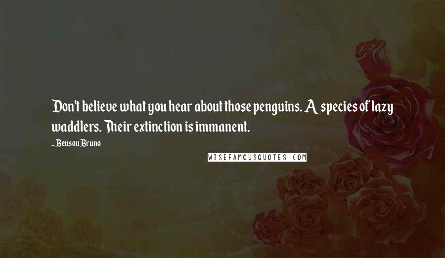 Benson Bruno Quotes: Don't believe what you hear about those penguins. A species of lazy waddlers. Their extinction is immanent.