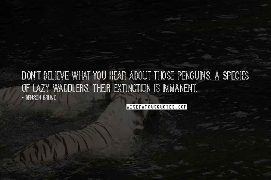 Benson Bruno Quotes: Don't believe what you hear about those penguins. A species of lazy waddlers. Their extinction is immanent.