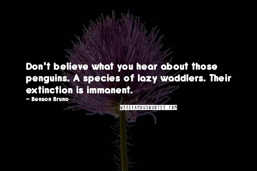 Benson Bruno Quotes: Don't believe what you hear about those penguins. A species of lazy waddlers. Their extinction is immanent.