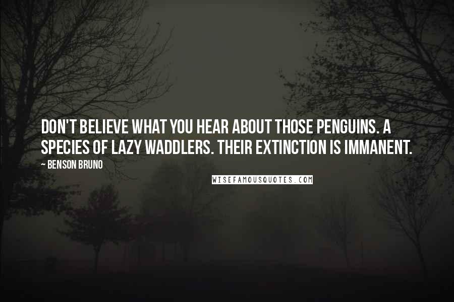 Benson Bruno Quotes: Don't believe what you hear about those penguins. A species of lazy waddlers. Their extinction is immanent.