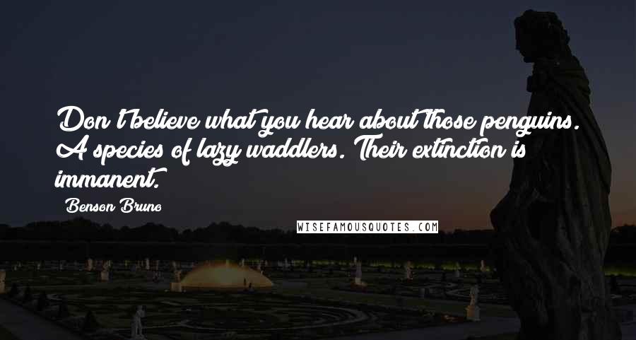Benson Bruno Quotes: Don't believe what you hear about those penguins. A species of lazy waddlers. Their extinction is immanent.