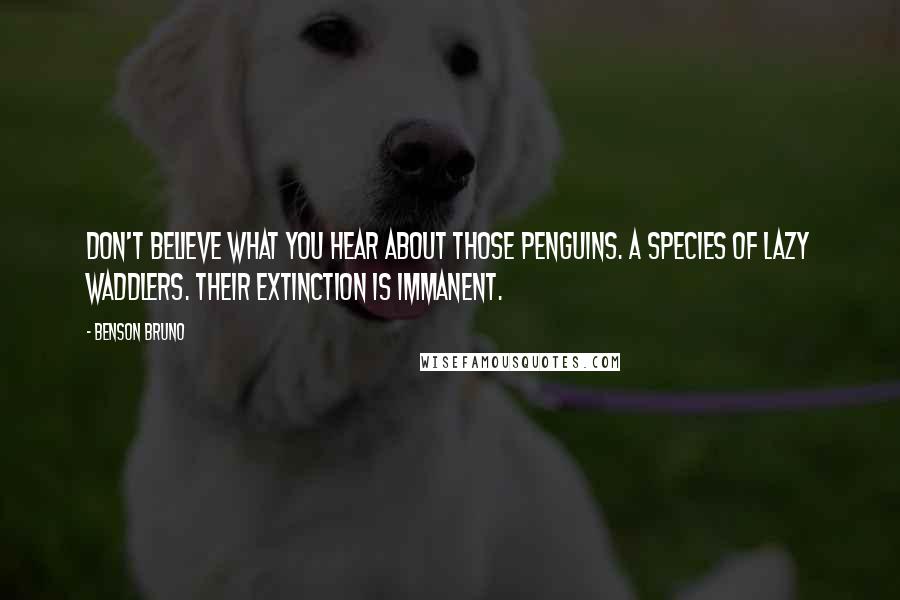 Benson Bruno Quotes: Don't believe what you hear about those penguins. A species of lazy waddlers. Their extinction is immanent.