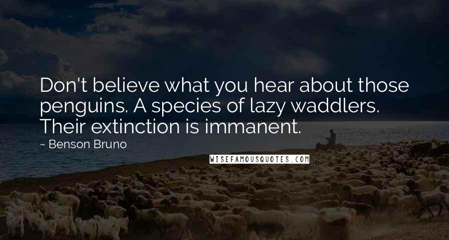 Benson Bruno Quotes: Don't believe what you hear about those penguins. A species of lazy waddlers. Their extinction is immanent.