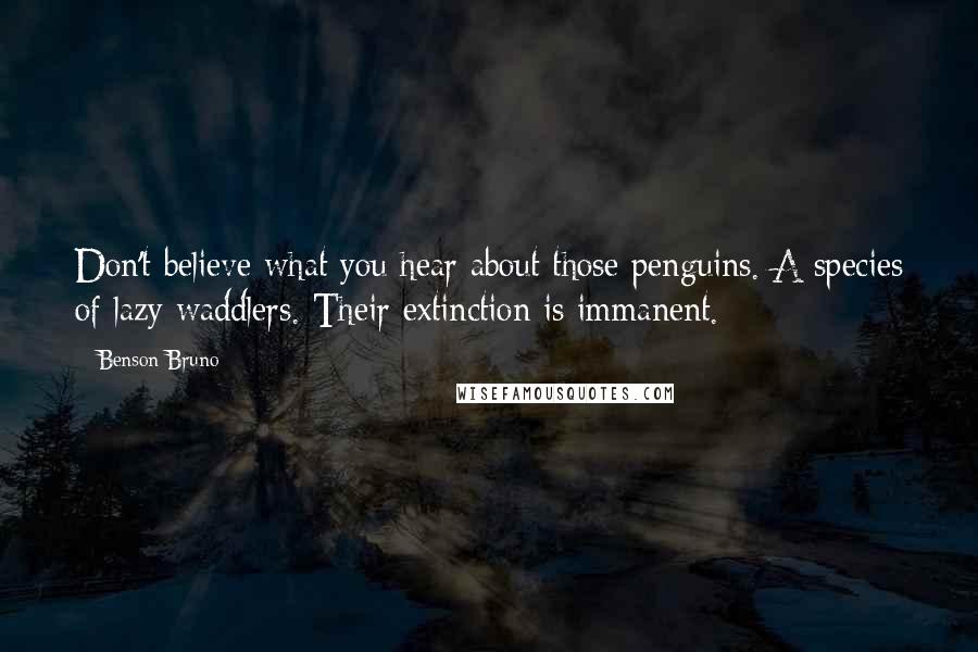 Benson Bruno Quotes: Don't believe what you hear about those penguins. A species of lazy waddlers. Their extinction is immanent.