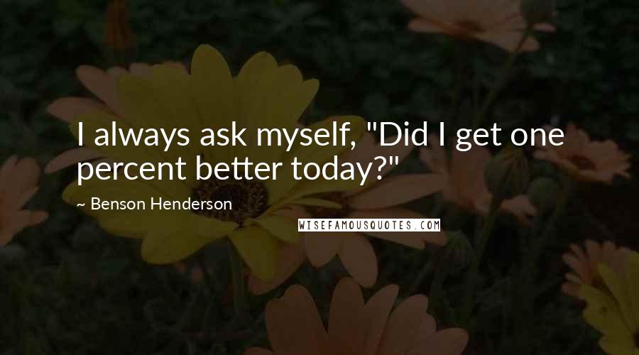 Benson Henderson Quotes: I always ask myself, "Did I get one percent better today?"
