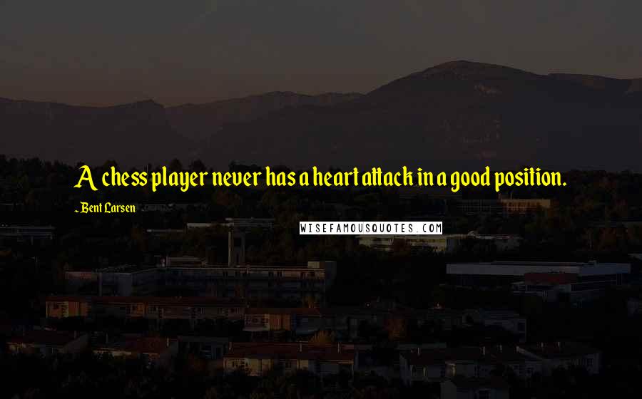 Bent Larsen Quotes: A chess player never has a heart attack in a good position.