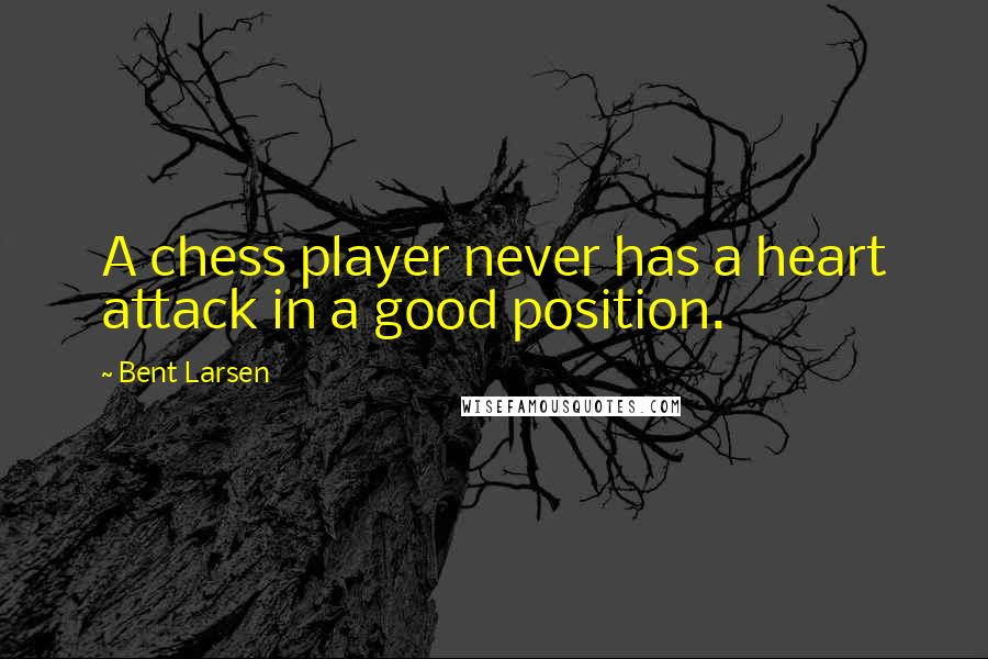 Bent Larsen Quotes: A chess player never has a heart attack in a good position.