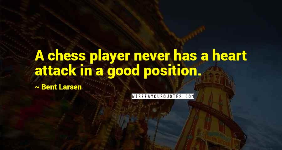 Bent Larsen Quotes: A chess player never has a heart attack in a good position.