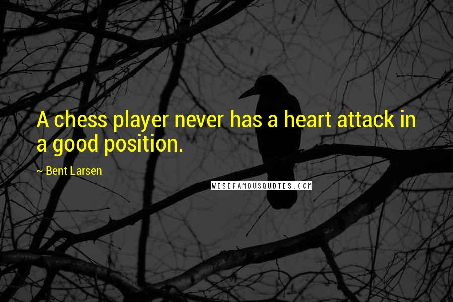 Bent Larsen Quotes: A chess player never has a heart attack in a good position.