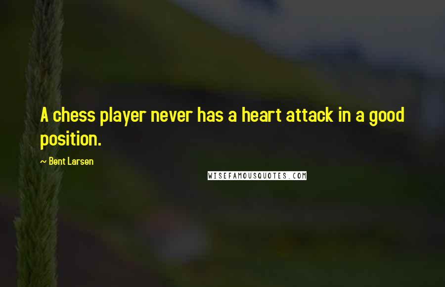 Bent Larsen Quotes: A chess player never has a heart attack in a good position.