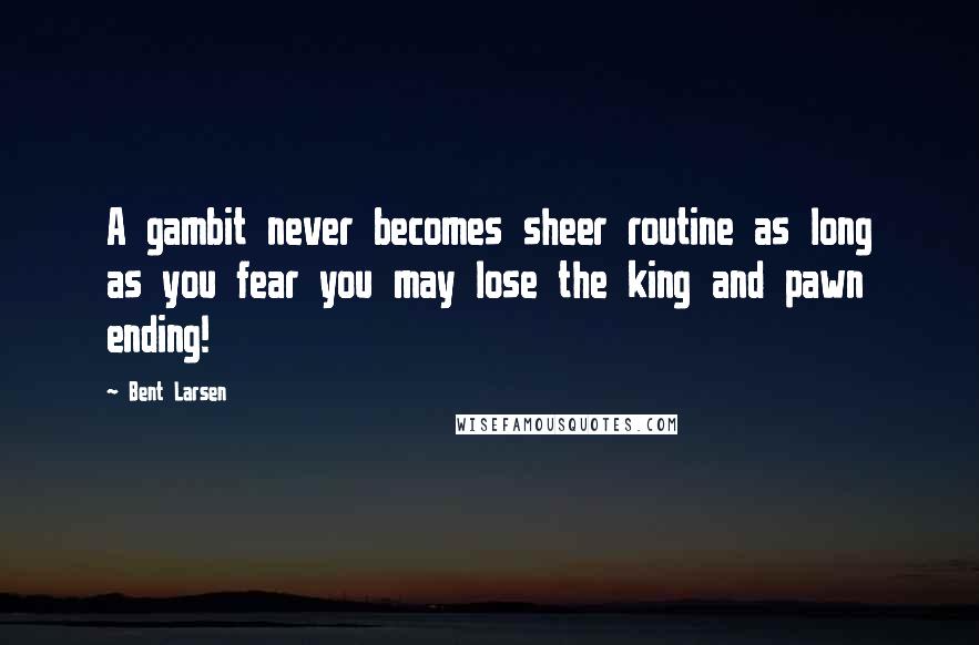 Bent Larsen Quotes: A gambit never becomes sheer routine as long as you fear you may lose the king and pawn ending!