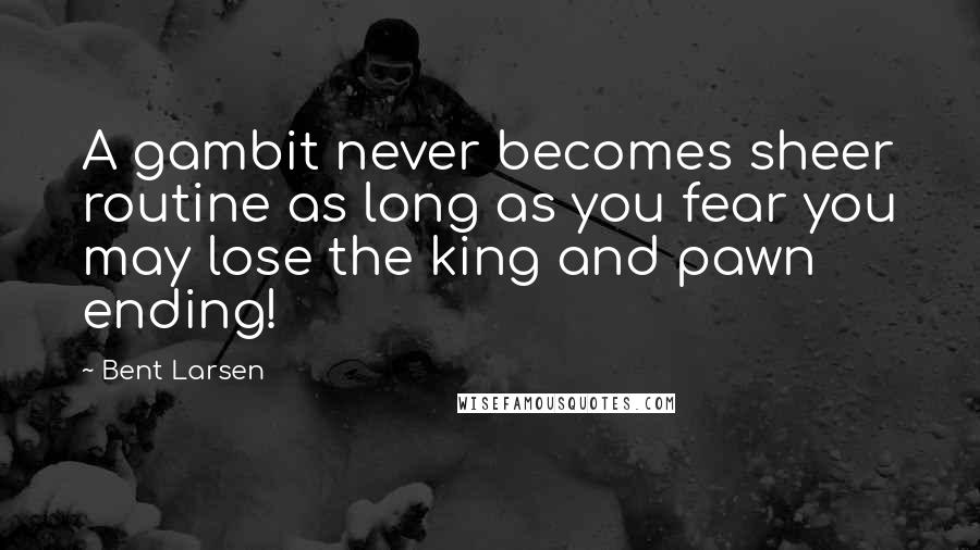 Bent Larsen Quotes: A gambit never becomes sheer routine as long as you fear you may lose the king and pawn ending!