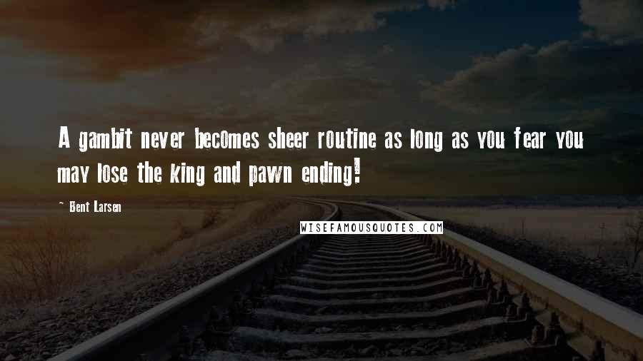 Bent Larsen Quotes: A gambit never becomes sheer routine as long as you fear you may lose the king and pawn ending!
