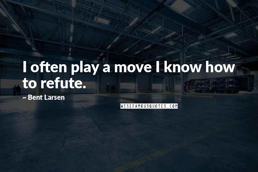 Bent Larsen Quotes: I often play a move I know how to refute.