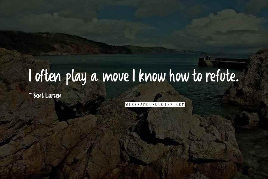 Bent Larsen Quotes: I often play a move I know how to refute.