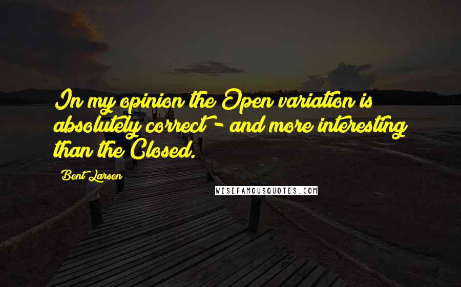 Bent Larsen Quotes: In my opinion the Open variation is absolutely correct - and more interesting than the Closed.