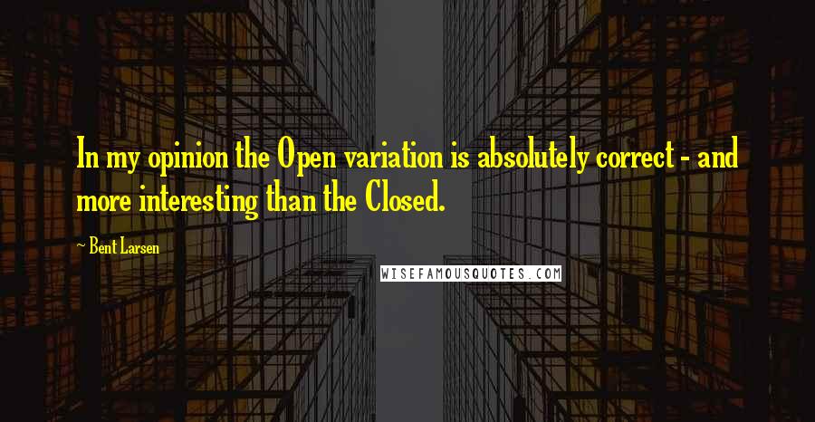 Bent Larsen Quotes: In my opinion the Open variation is absolutely correct - and more interesting than the Closed.