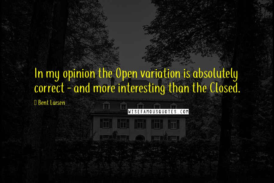 Bent Larsen Quotes: In my opinion the Open variation is absolutely correct - and more interesting than the Closed.