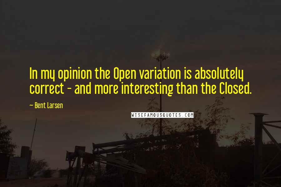 Bent Larsen Quotes: In my opinion the Open variation is absolutely correct - and more interesting than the Closed.