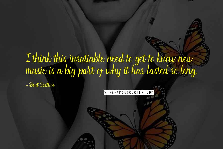 Bent Saether Quotes: I think this insatiable need to get to know new music is a big part of why it has lasted so long.