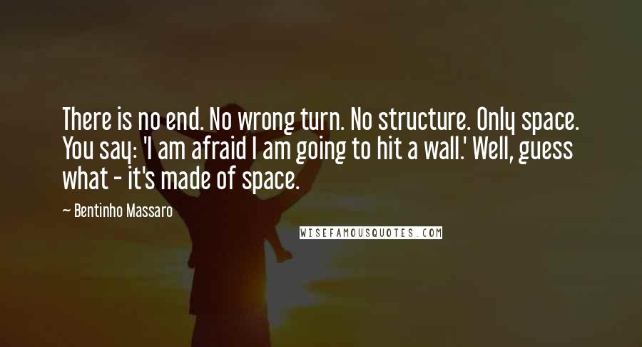 Bentinho Massaro Quotes: There is no end. No wrong turn. No structure. Only space. You say: 'I am afraid I am going to hit a wall.' Well, guess what - it's made of space.