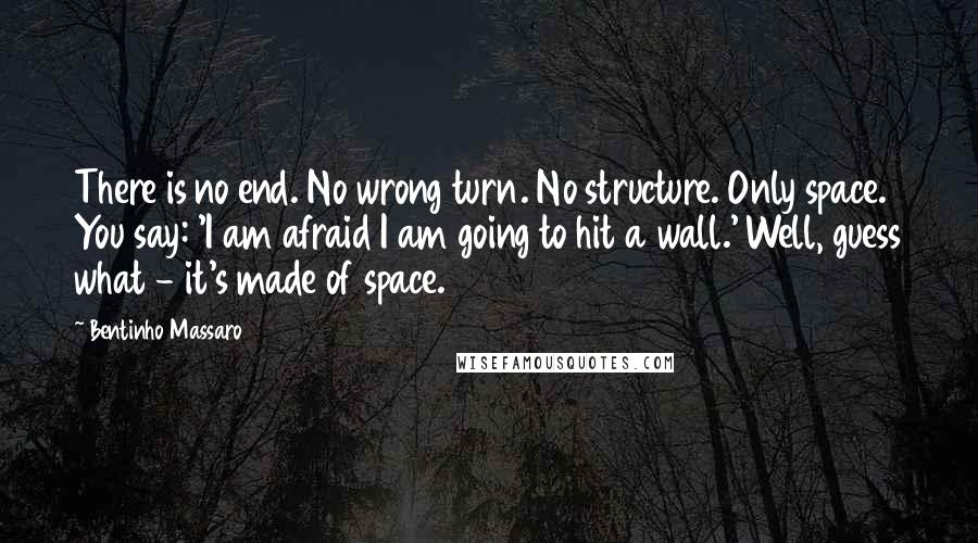 Bentinho Massaro Quotes: There is no end. No wrong turn. No structure. Only space. You say: 'I am afraid I am going to hit a wall.' Well, guess what - it's made of space.