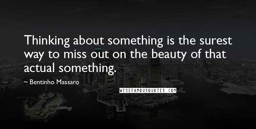 Bentinho Massaro Quotes: Thinking about something is the surest way to miss out on the beauty of that actual something.