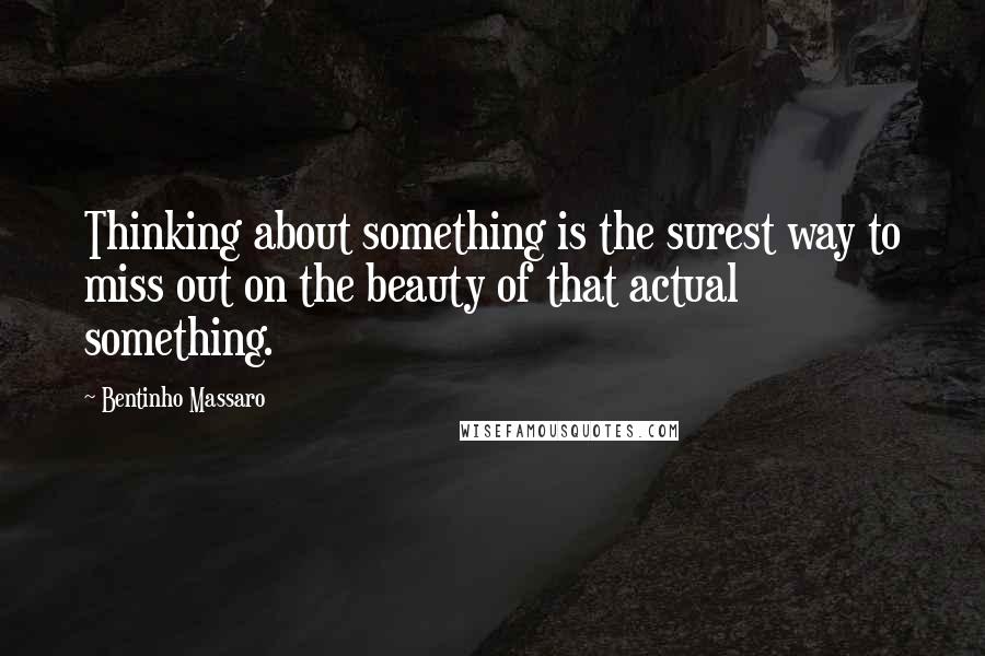 Bentinho Massaro Quotes: Thinking about something is the surest way to miss out on the beauty of that actual something.