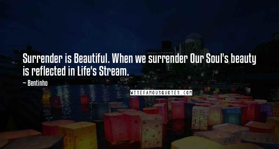 Bentinho Quotes: Surrender is Beautiful. When we surrender Our Soul's beauty is reflected in Life's Stream.