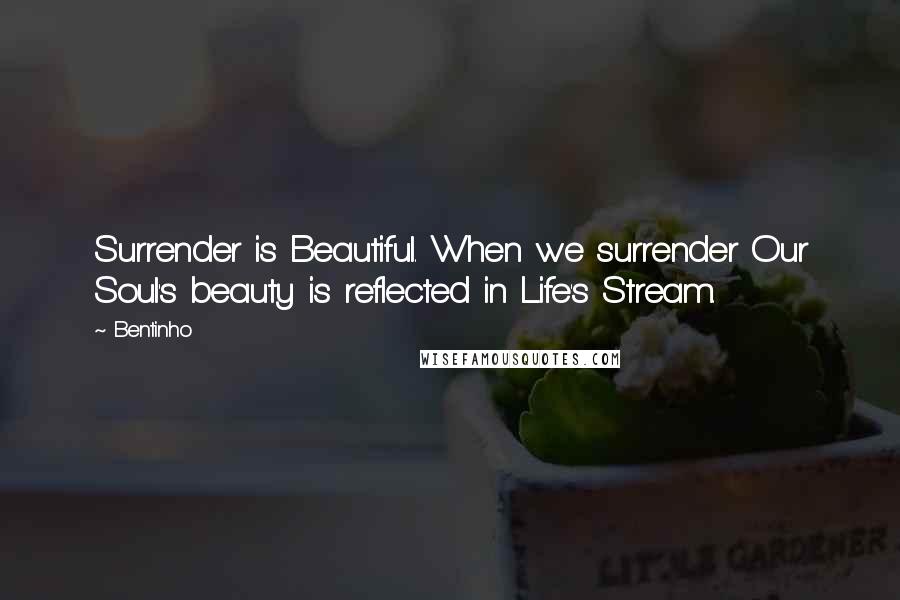 Bentinho Quotes: Surrender is Beautiful. When we surrender Our Soul's beauty is reflected in Life's Stream.