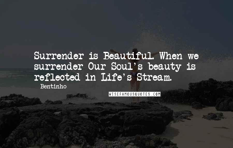 Bentinho Quotes: Surrender is Beautiful. When we surrender Our Soul's beauty is reflected in Life's Stream.