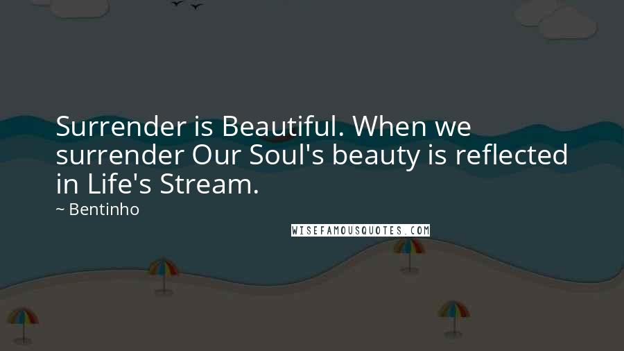 Bentinho Quotes: Surrender is Beautiful. When we surrender Our Soul's beauty is reflected in Life's Stream.