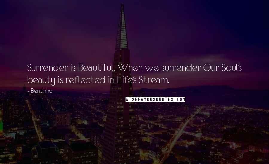 Bentinho Quotes: Surrender is Beautiful. When we surrender Our Soul's beauty is reflected in Life's Stream.