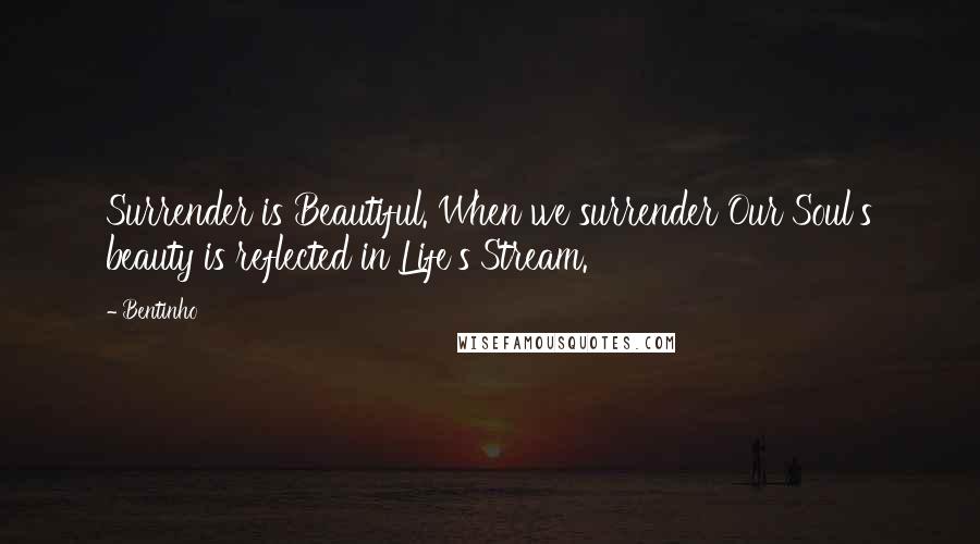 Bentinho Quotes: Surrender is Beautiful. When we surrender Our Soul's beauty is reflected in Life's Stream.