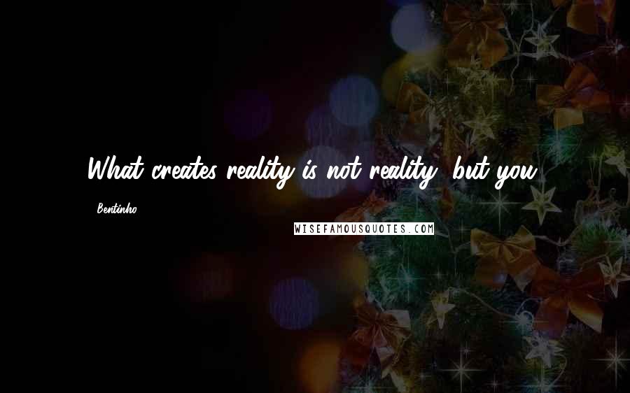 Bentinho Quotes: What creates reality is not reality, but you.