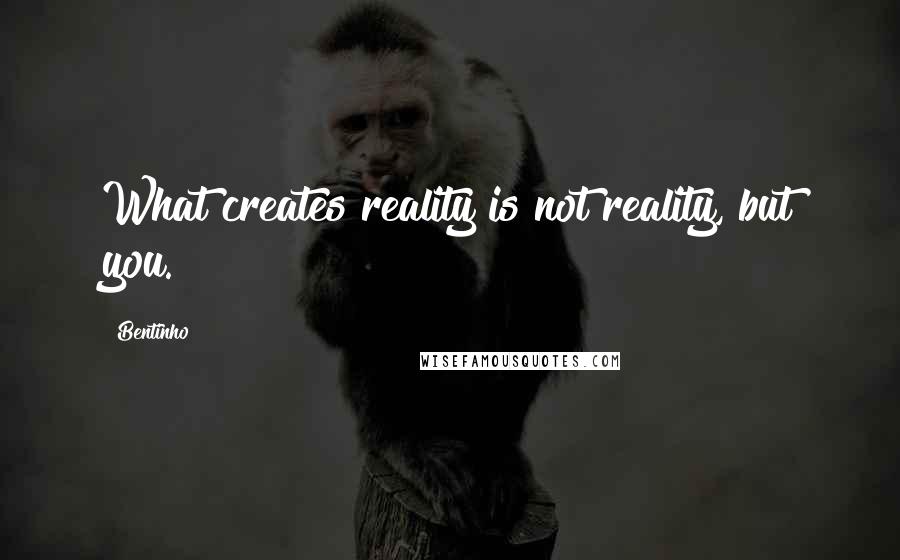 Bentinho Quotes: What creates reality is not reality, but you.